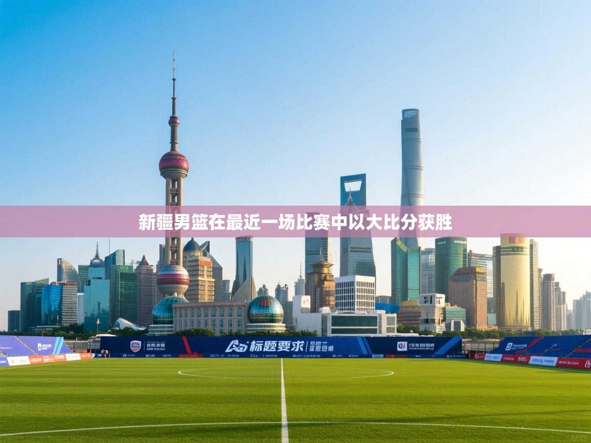 开云体育新人指引-新疆男篮在最近一场比赛中以大比分获胜