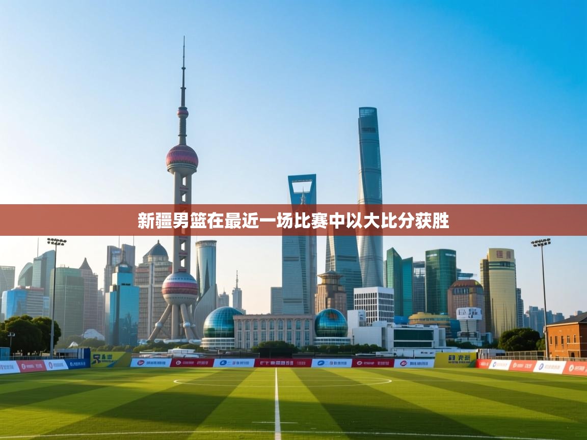 开云体育新人指引-新疆男篮在最近一场比赛中以大比分获胜  第2张