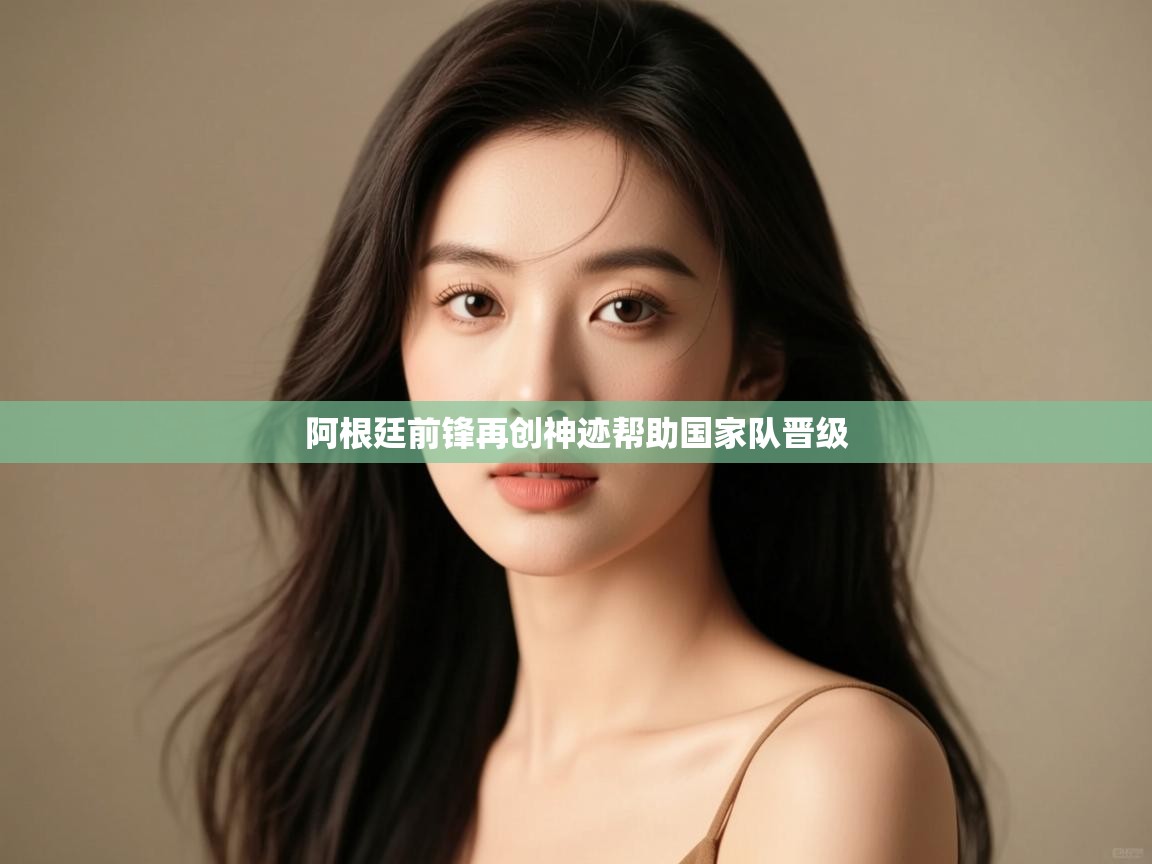 云开体育官方app下载-阿根廷前锋再创神迹帮助国家队晋级  第3张