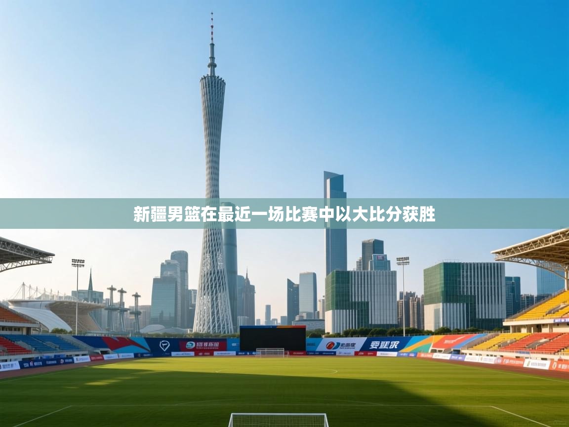 开云体育新人指引-新疆男篮在最近一场比赛中以大比分获胜  第4张