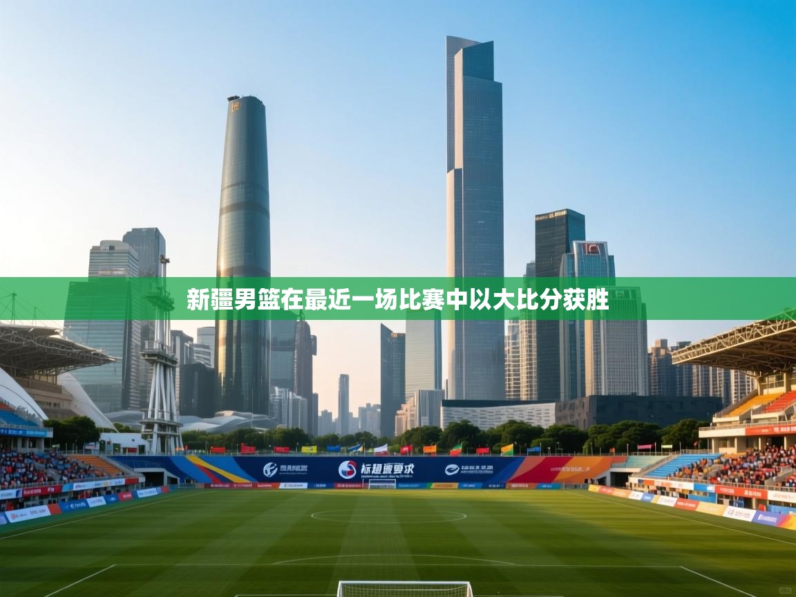 开云体育联赛专题页-新疆男篮在最近一场比赛中以大比分获胜