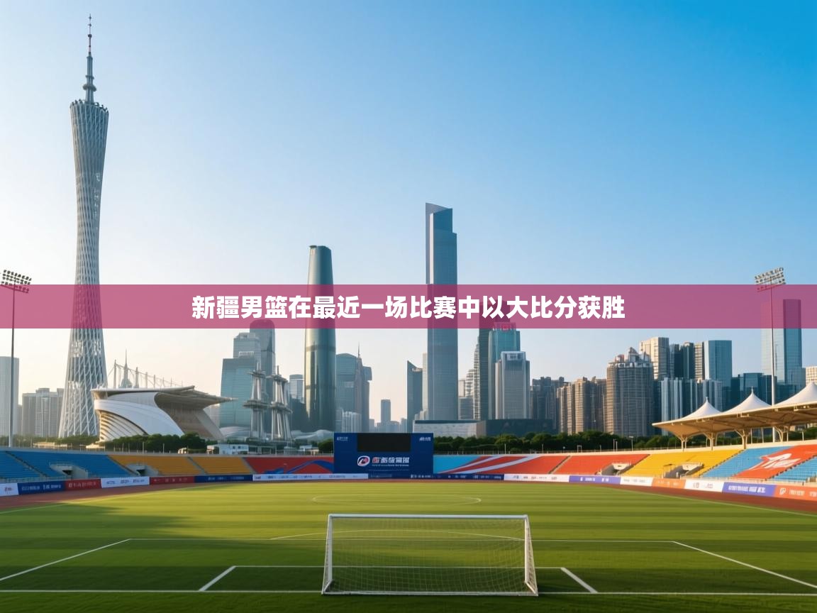 开云体育联赛专题页-新疆男篮在最近一场比赛中以大比分获胜  第3张