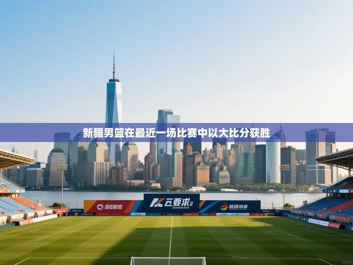 开云体育联赛专题页-新疆男篮在最近一场比赛中以大比分获胜  第4张