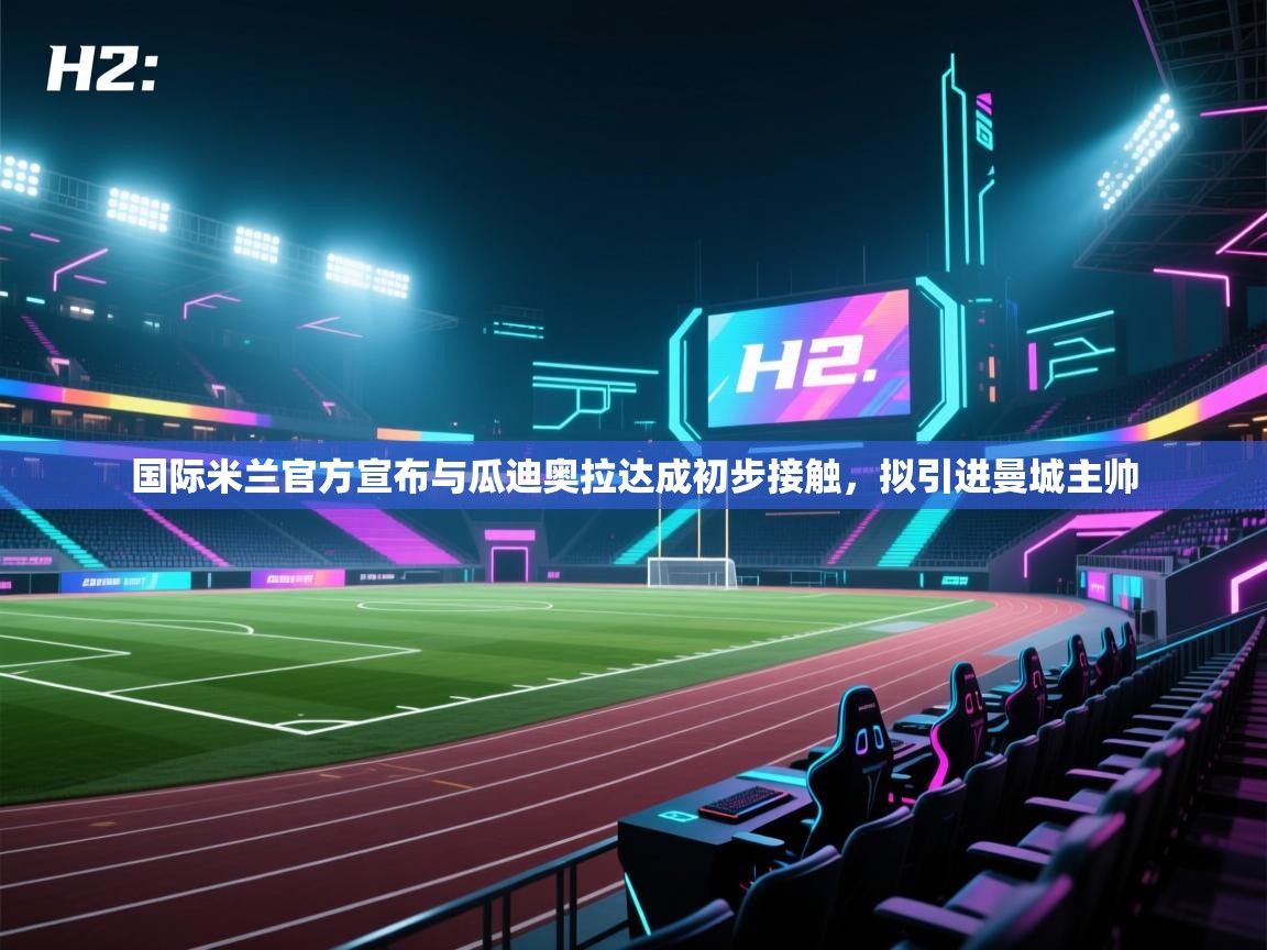 开云体育入口平台-国际米兰官方宣布与瓜迪奥拉达成初步接触，拟引进曼城主帅