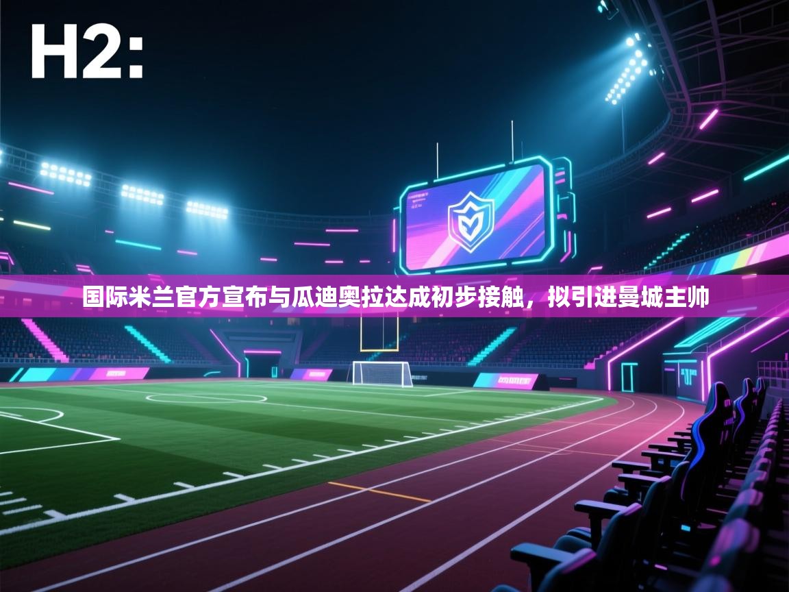 开云体育入口平台-国际米兰官方宣布与瓜迪奥拉达成初步接触，拟引进曼城主帅  第3张