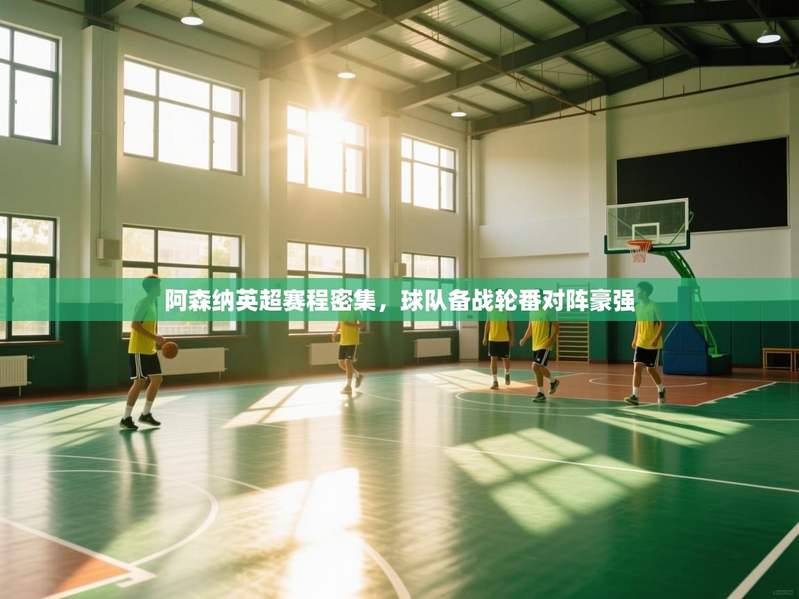 开云体育入口客服-阿森纳英超赛程密集,球队备战轮番对阵豪强