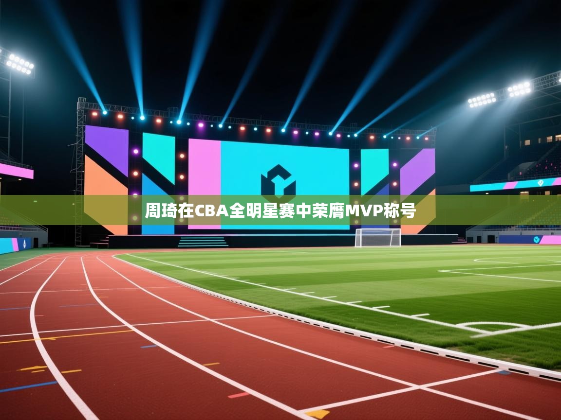 开云体育app在线-周琦在CBA全明星赛中荣膺MVP称号  第3张