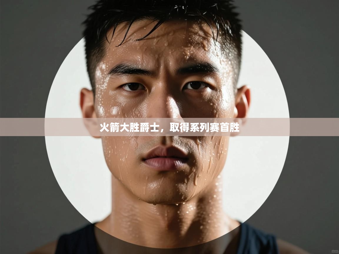 开云体育消息订阅关闭-火箭大胜爵士，取得系列赛首胜