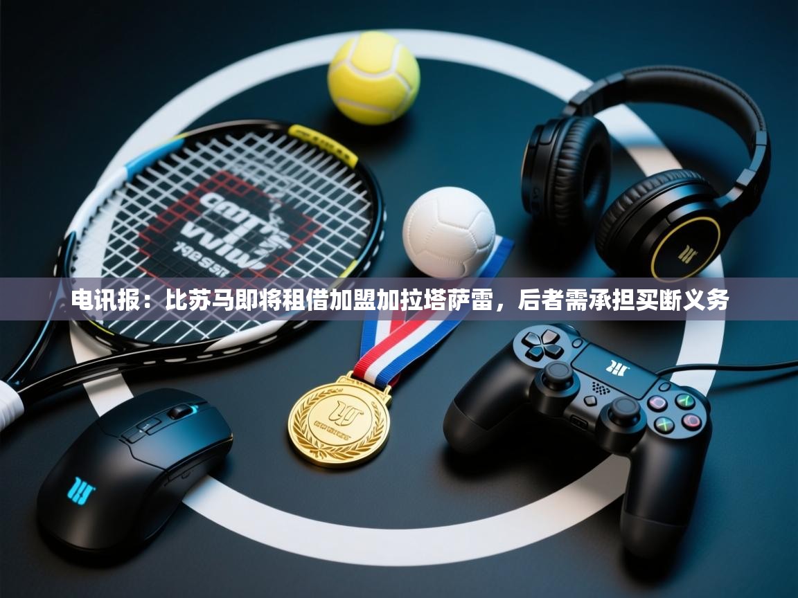 开云体育iOS安装教程-电讯报：比苏马即将租借加盟加拉塔萨雷，后者需承担买断义务  第3张