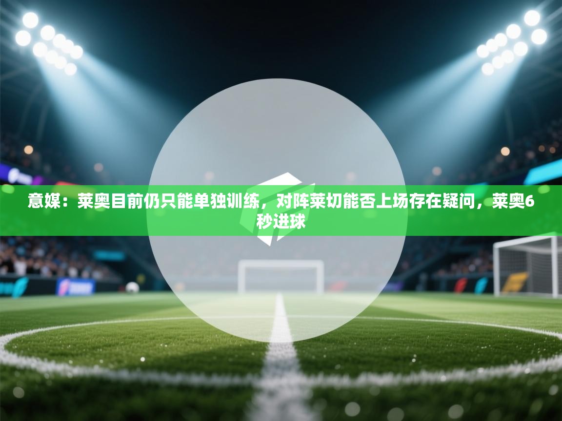 开云官网-意媒：莱奥目前仍只能单独训练，对阵莱切能否上场存在疑问，莱奥6秒进球  第2张