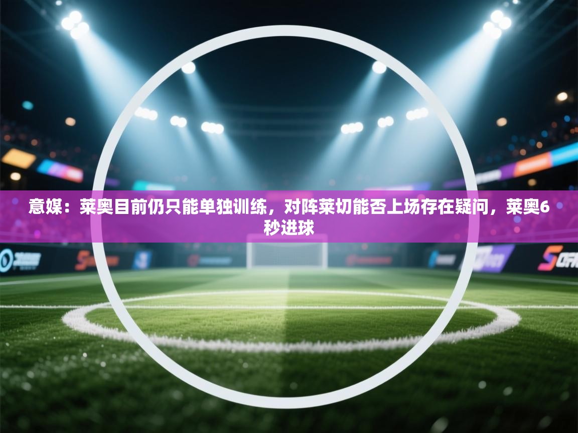 开云官网-意媒：莱奥目前仍只能单独训练，对阵莱切能否上场存在疑问，莱奥6秒进球  第3张