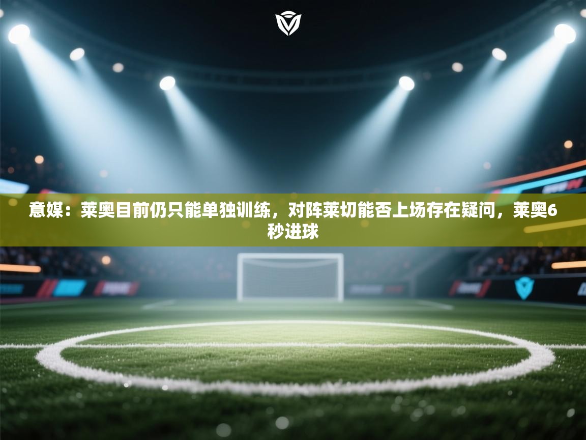 开云官网-意媒：莱奥目前仍只能单独训练，对阵莱切能否上场存在疑问，莱奥6秒进球  第4张