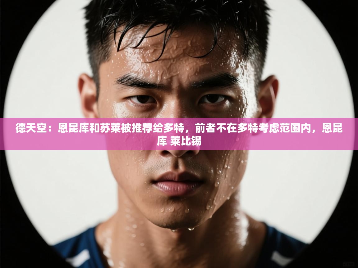 开云体育app下载-德天空：恩昆库和苏莱被推荐给多特，前者不在多特考虑范围内，恩昆库 莱比锡  第2张