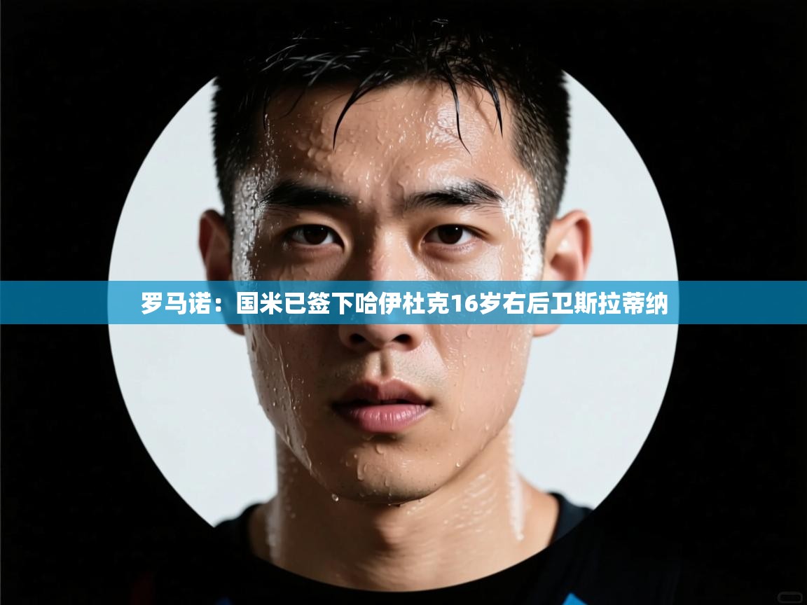 云开体育官网登录入口手机版-罗马诺:国米已签下哈伊杜克16岁右后卫斯拉蒂纳 第2张