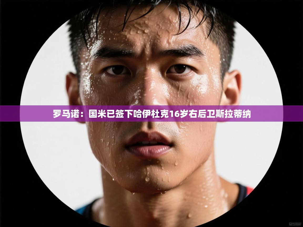 云开体育官网登录入口手机版-罗马诺:国米已签下哈伊杜克16岁右后卫斯拉蒂纳 第3张