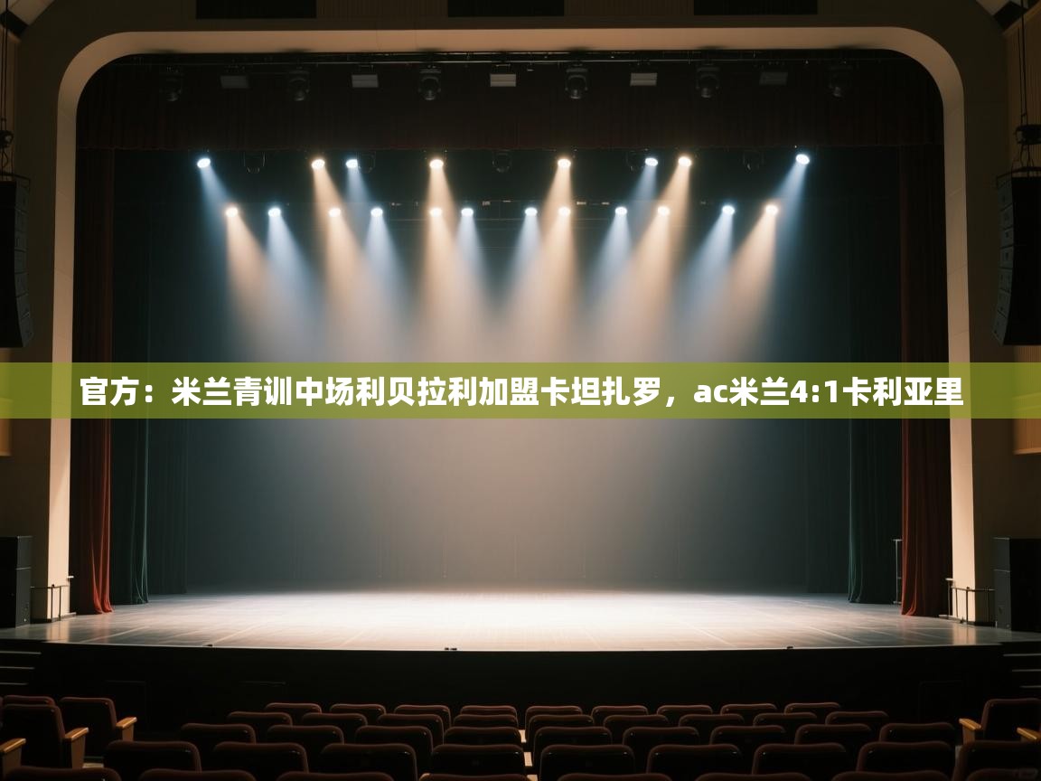 开云体育app网页版入口-官方：米兰青训中场利贝拉利加盟卡坦扎罗，ac米兰4:1卡利亚里  第2张