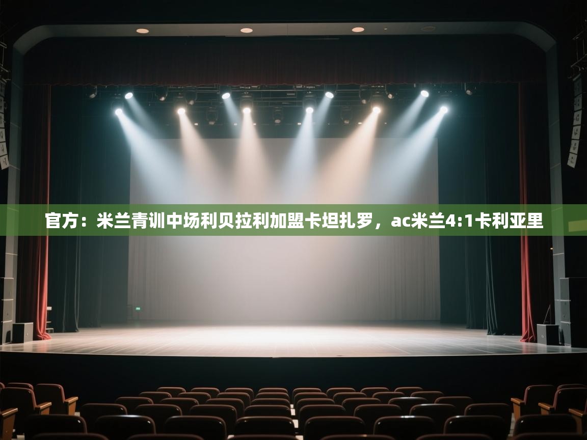 开云体育app网页版入口-官方：米兰青训中场利贝拉利加盟卡坦扎罗，ac米兰4:1卡利亚里  第3张