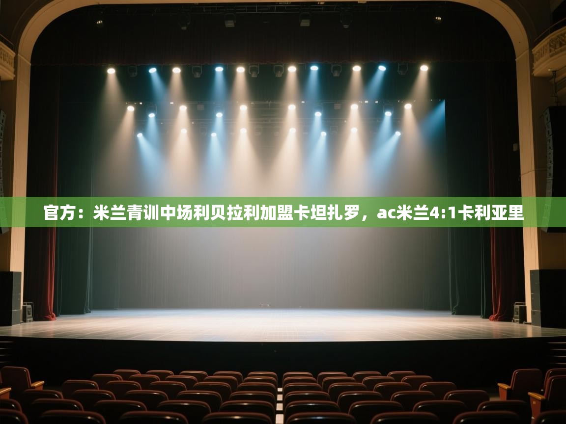 开云体育app网页版入口-官方：米兰青训中场利贝拉利加盟卡坦扎罗，ac米兰4:1卡利亚里  第4张