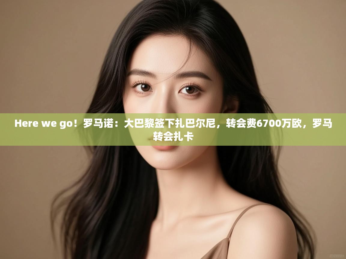 开云kaiyun体育app入口登录官网-Here we go!罗马诺:大巴黎签下扎巴尔尼,转会费6700万欧,罗马转会扎卡 第1张