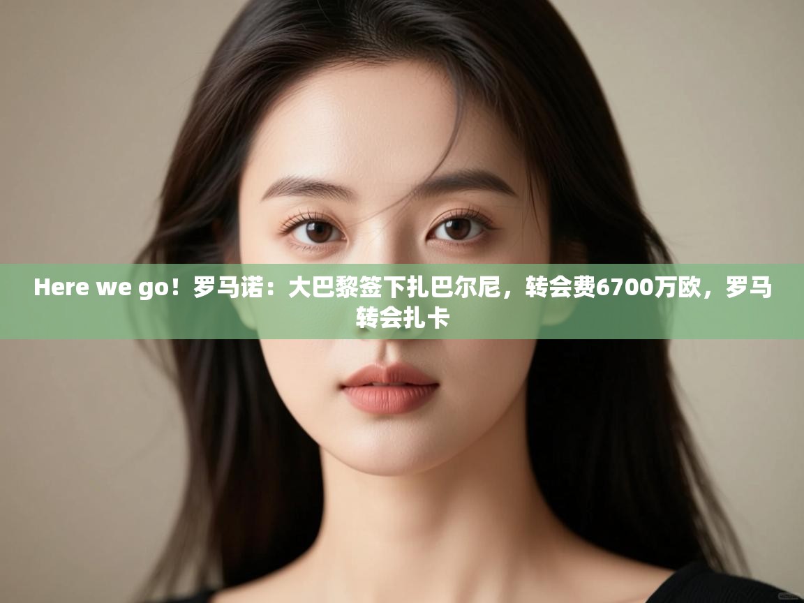 开云kaiyun体育app入口登录官网-Here we go!罗马诺:大巴黎签下扎巴尔尼,转会费6700万欧,罗马转会扎卡 第2张