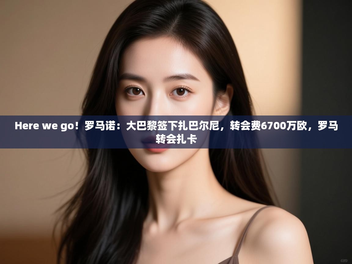 开云kaiyun体育app入口登录官网-Here we go!罗马诺:大巴黎签下扎巴尔尼,转会费6700万欧,罗马转会扎卡 第3张