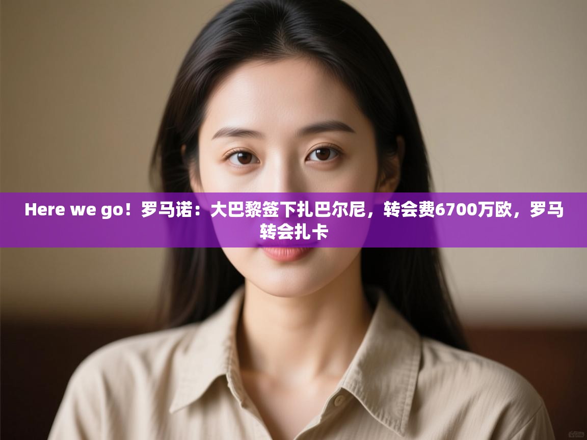 开云kaiyun体育app入口登录官网-Here we go!罗马诺:大巴黎签下扎巴尔尼,转会费6700万欧,罗马转会扎卡 第4张