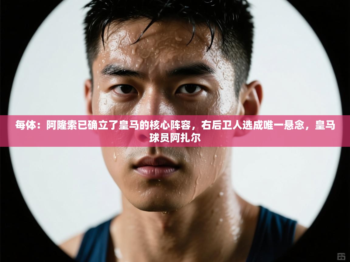 开云数据-每体：阿隆索已确立了皇马的核心阵容，右后卫人选成唯一悬念，皇马球员阿扎尔