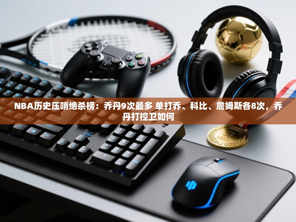 开云体育app登录入口-NBA历史压哨绝杀榜:乔丹9次最多 单打乔、科比、詹姆斯各8次,乔丹打控卫如何 第1张
