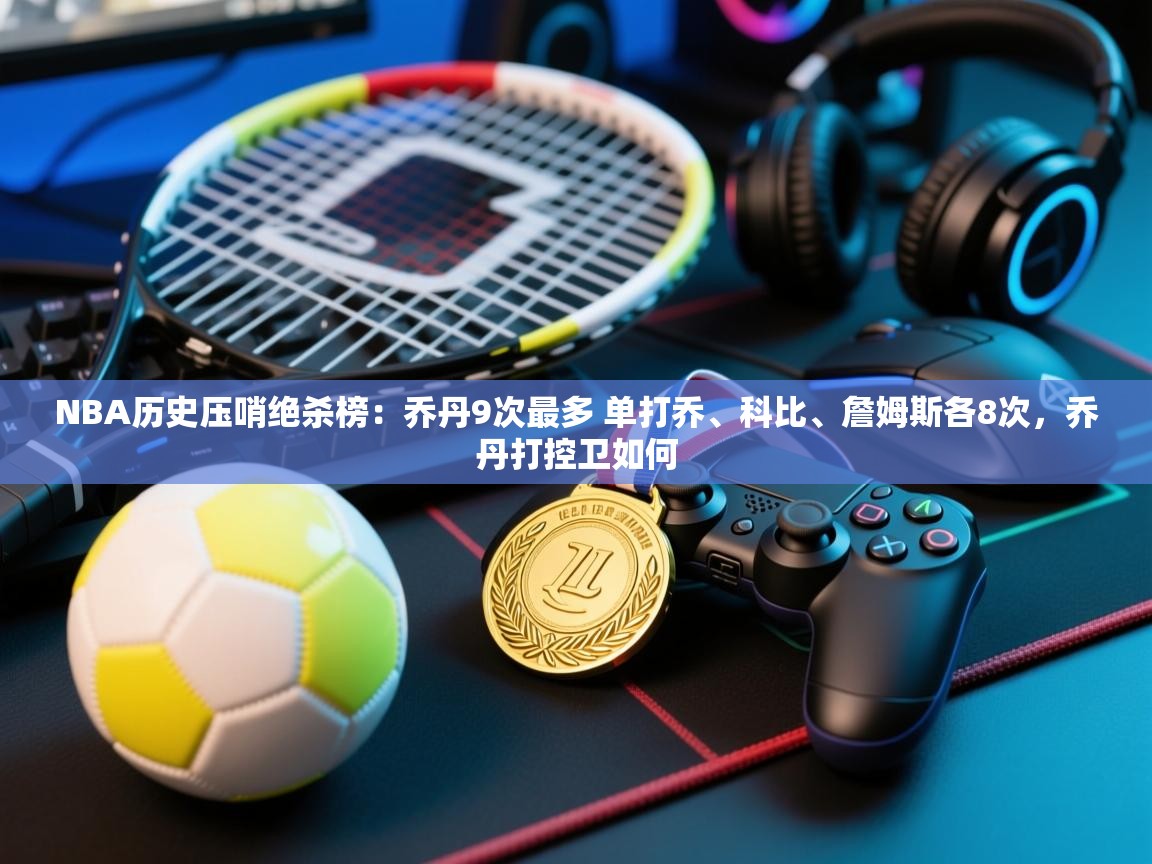 开云体育app登录入口-NBA历史压哨绝杀榜:乔丹9次最多 单打乔、科比、詹姆斯各8次,乔丹打控卫如何 第2张