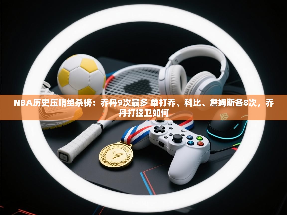 开云体育app登录入口-NBA历史压哨绝杀榜:乔丹9次最多 单打乔、科比、詹姆斯各8次,乔丹打控卫如何 第3张