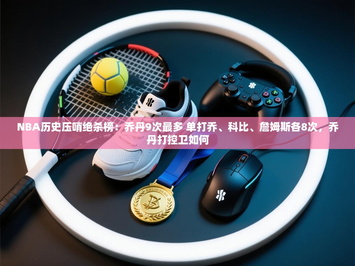 开云体育app登录入口-NBA历史压哨绝杀榜:乔丹9次最多 单打乔、科比、詹姆斯各8次,乔丹打控卫如何 第4张