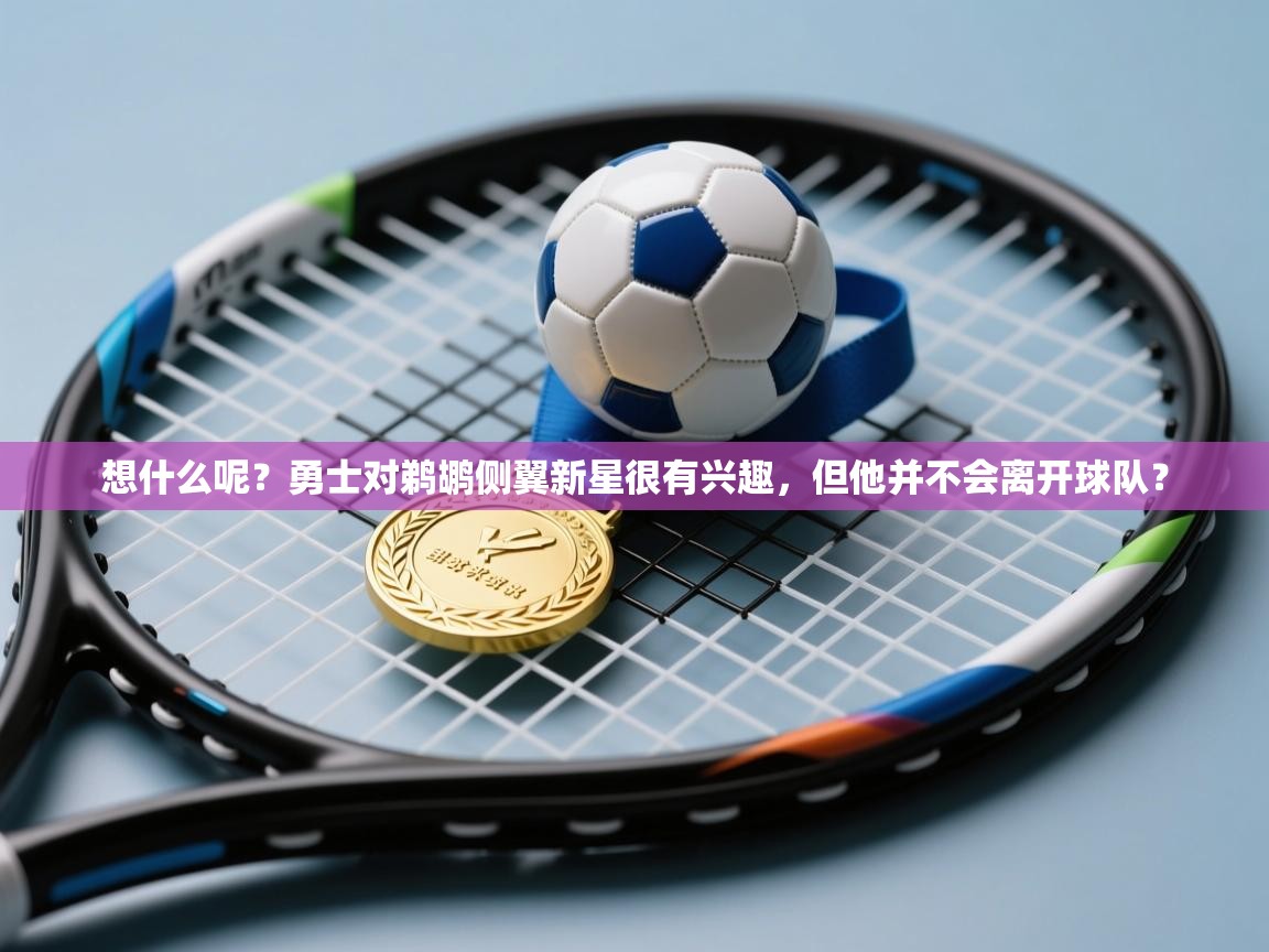 开云体育绑定手机指南-想什么呢?勇士对鹈鹕侧翼新星很有兴趣,但他并不会离开球队? 第3张