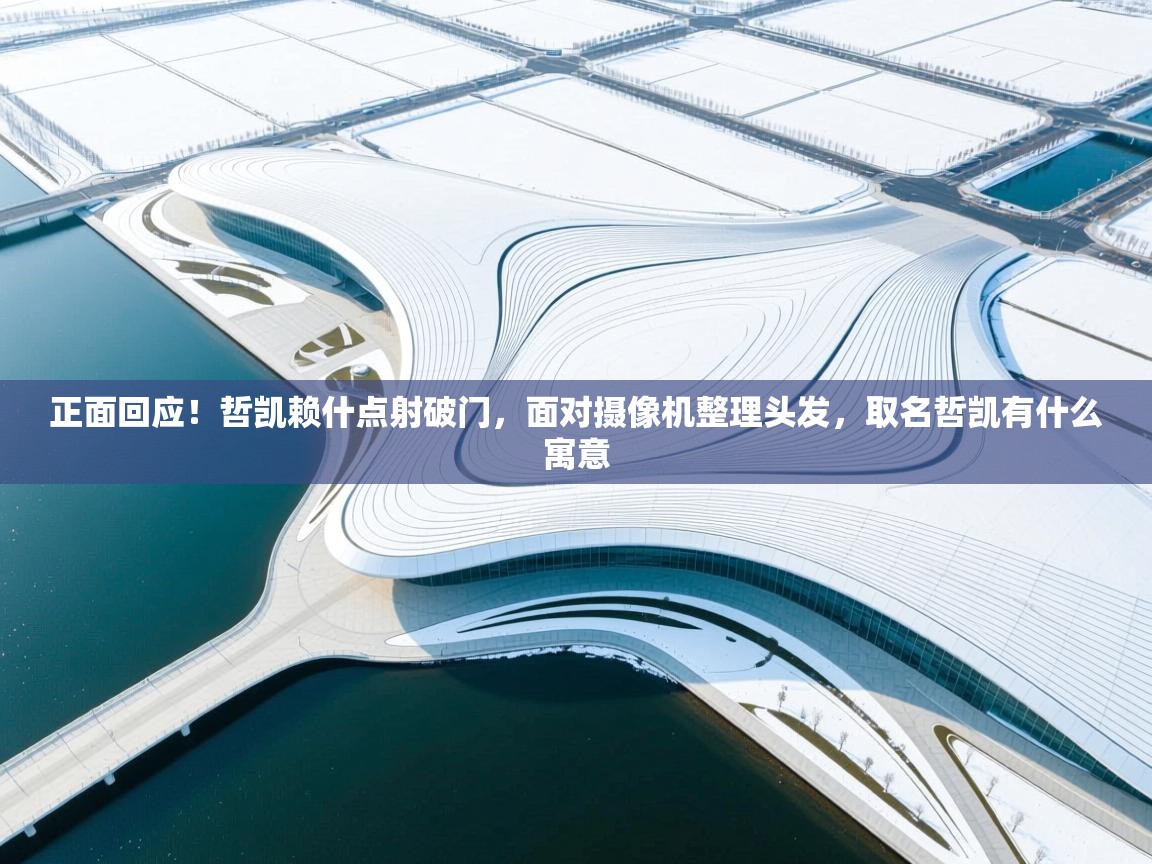 开云体育app下载官网-正面回应！哲凯赖什点射破门，面对摄像机整理头发，取名哲凯有什么寓意