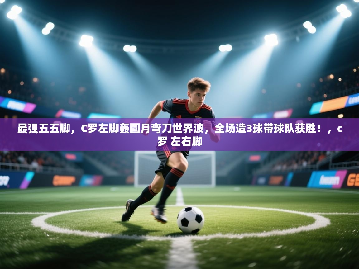 开云体育app下载链接-最强五五脚,C罗左脚轰圆月弯刀世界波,全场造3球带球队获胜!,c罗 左右脚