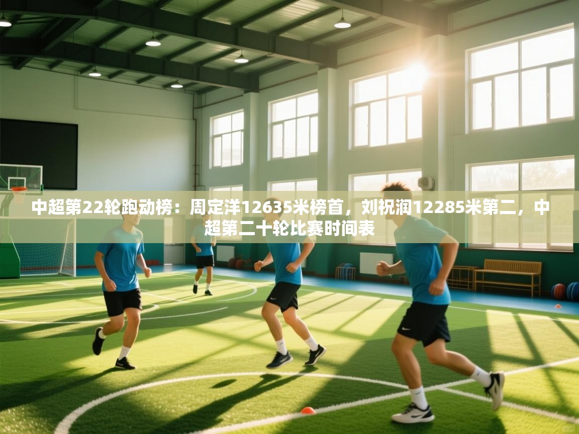 开云APP-中超第22轮跑动榜:周定洋12635米榜首,刘祝润12285米第二,中超第二十轮比赛时间表