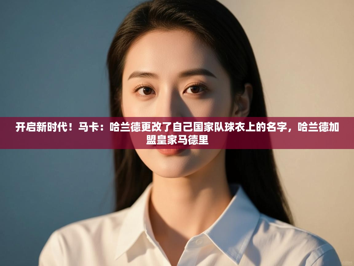 开云体育极速下载镜像-开启新时代！马卡：哈兰德更改了自己国家队球衣上的名字，哈兰德加盟皇家马德里