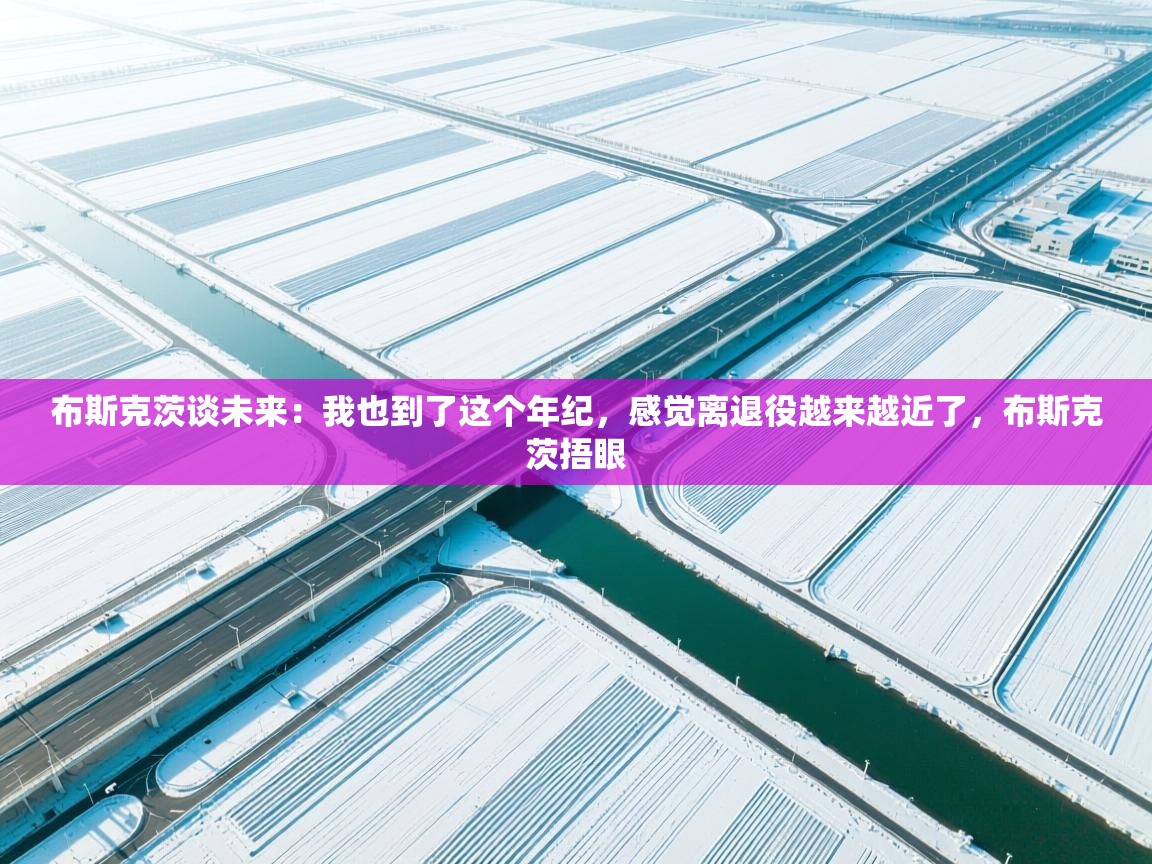 开云体育注册-布斯克茨谈未来：我也到了这个年纪，感觉离退役越来越近了，布斯克茨捂眼
