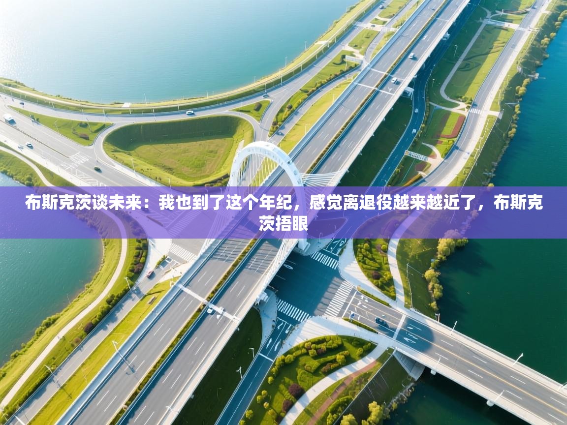 开云体育注册-布斯克茨谈未来：我也到了这个年纪，感觉离退役越来越近了，布斯克茨捂眼  第3张