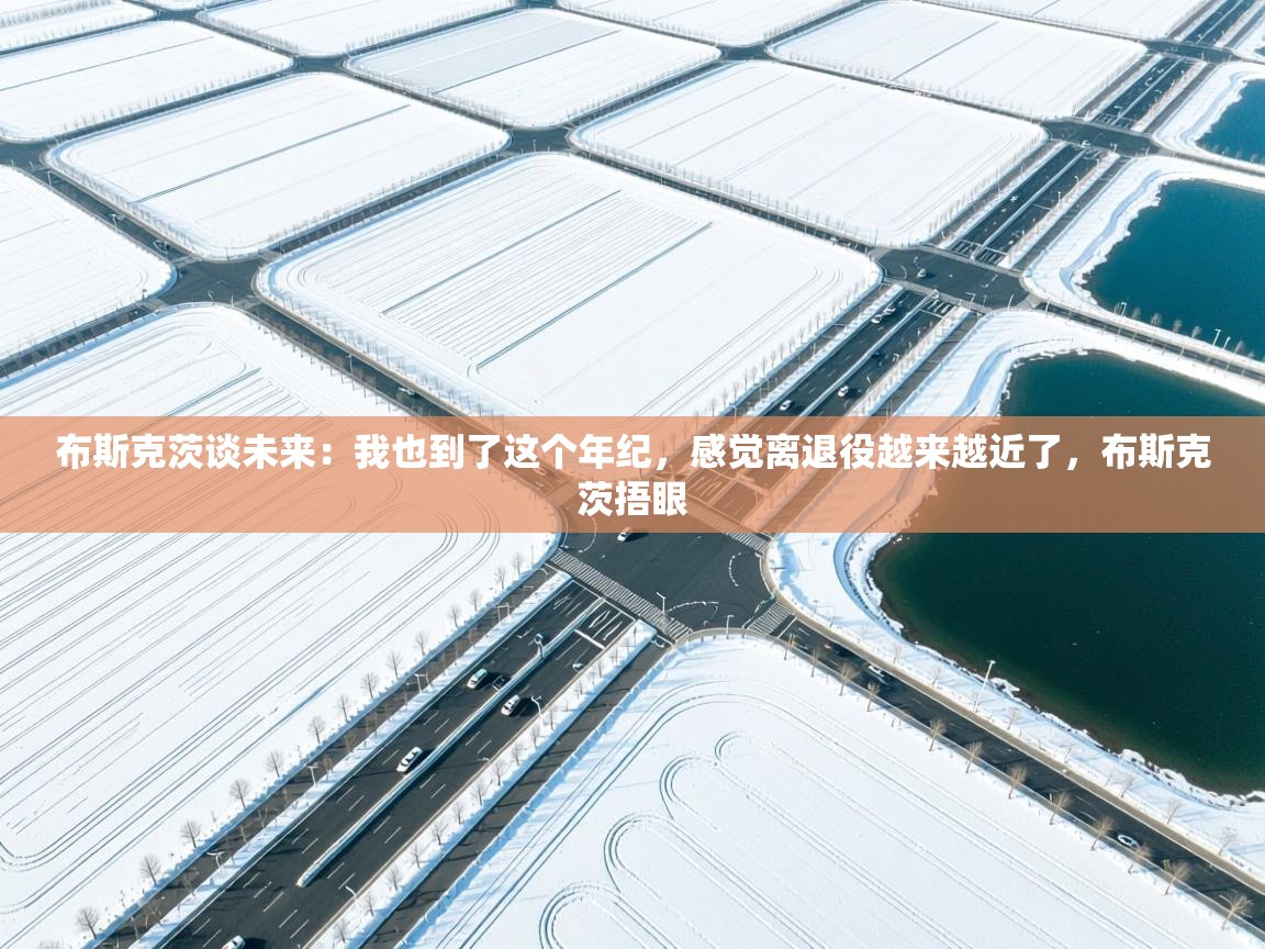 开云体育注册-布斯克茨谈未来：我也到了这个年纪，感觉离退役越来越近了，布斯克茨捂眼  第2张