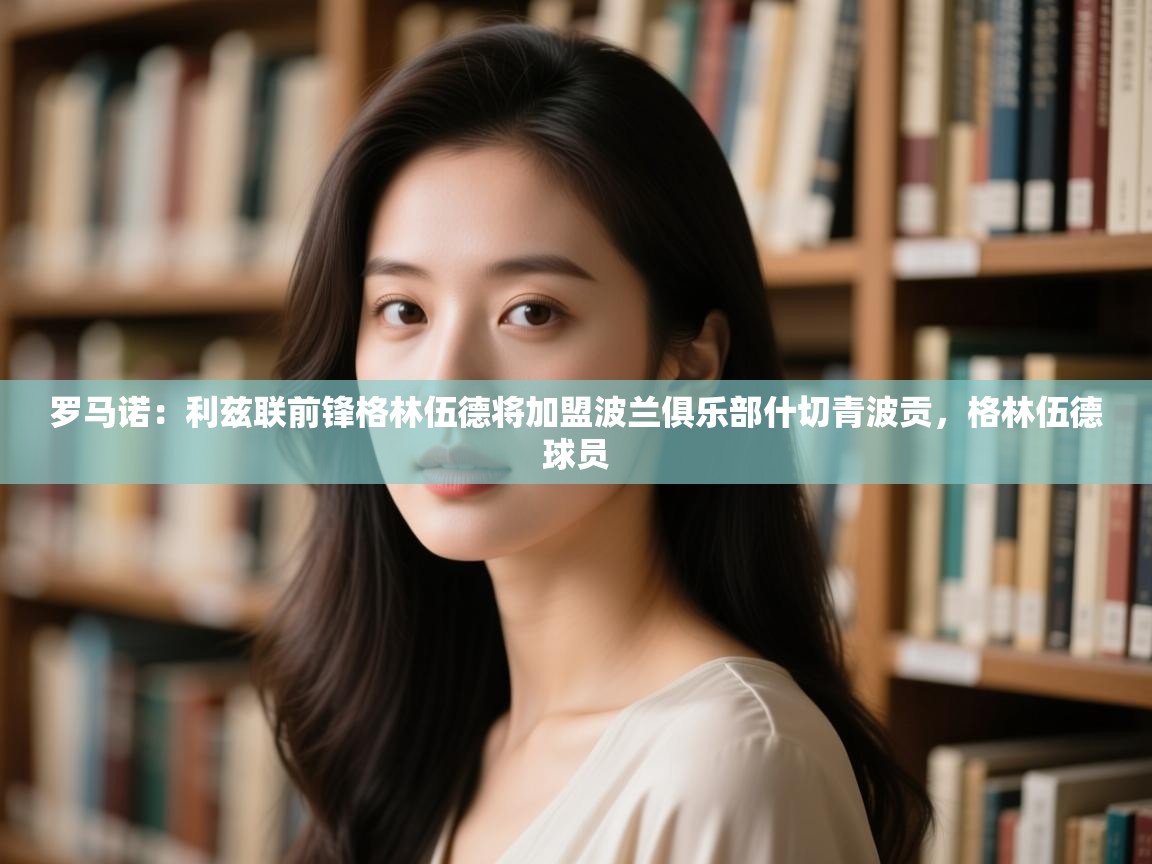 开云赛事直播-罗马诺：利兹联前锋格林伍德将加盟波兰俱乐部什切青波贡，格林伍德球员