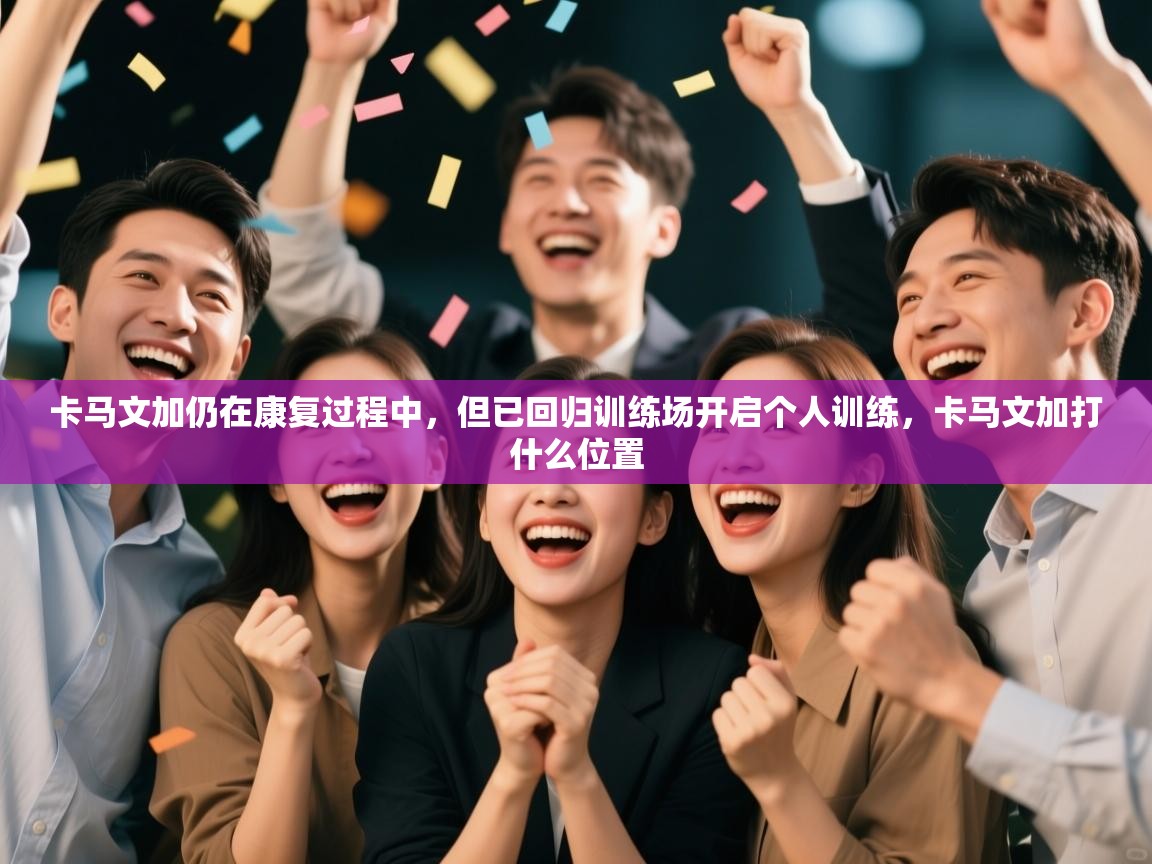 开云体育网络异常修复-卡马文加仍在康复过程中，但已回归训练场开启个人训练，卡马文加打什么位置  第2张