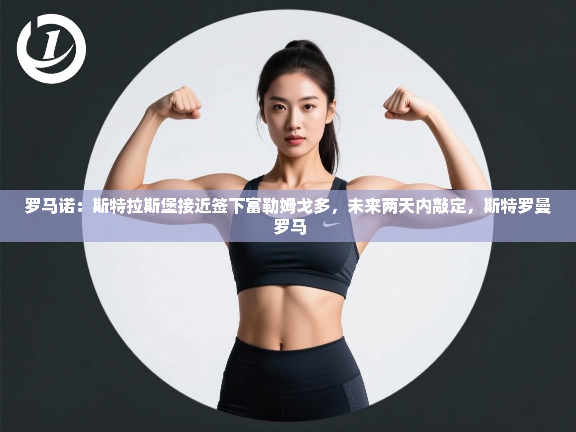 开云体育在线登录-罗马诺：斯特拉斯堡接近签下富勒姆戈多，未来两天内敲定，斯特罗曼 罗马