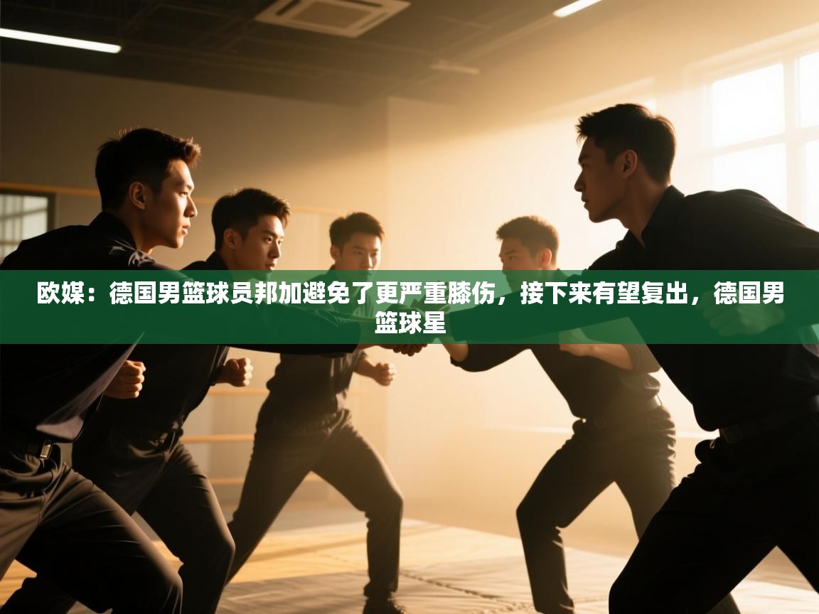 开云体育app下载入口-欧媒：德国男篮球员邦加避免了更严重膝伤，接下来有望复出，德国男篮球星