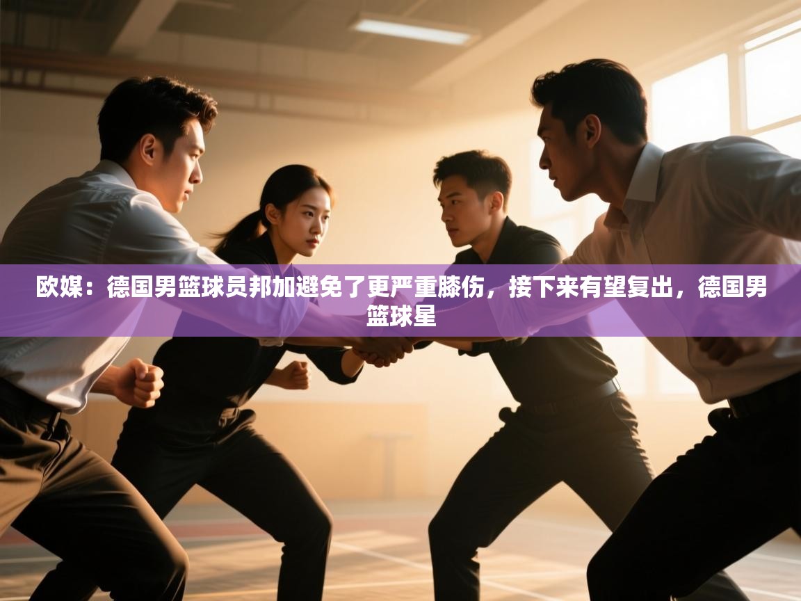 开云体育app下载入口-欧媒:德国男篮球员邦加避免了更严重膝伤,接下来有望复出,德国男篮球星 第2张