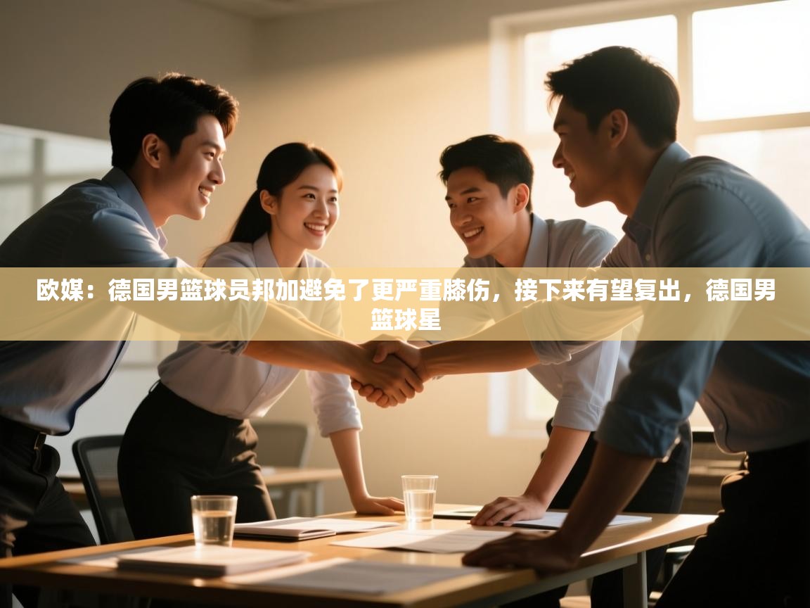 开云体育app下载入口-欧媒:德国男篮球员邦加避免了更严重膝伤,接下来有望复出,德国男篮球星 第3张