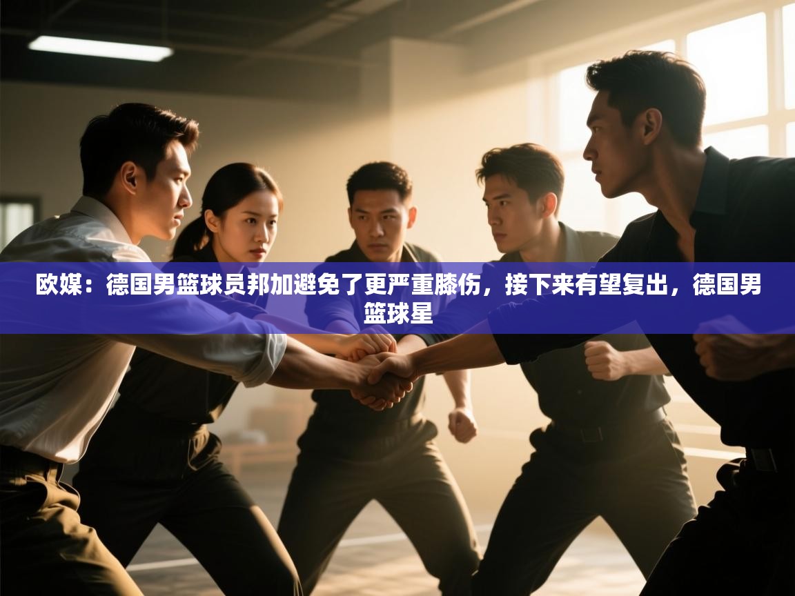 开云体育app下载入口-欧媒:德国男篮球员邦加避免了更严重膝伤,接下来有望复出,德国男篮球星 第4张