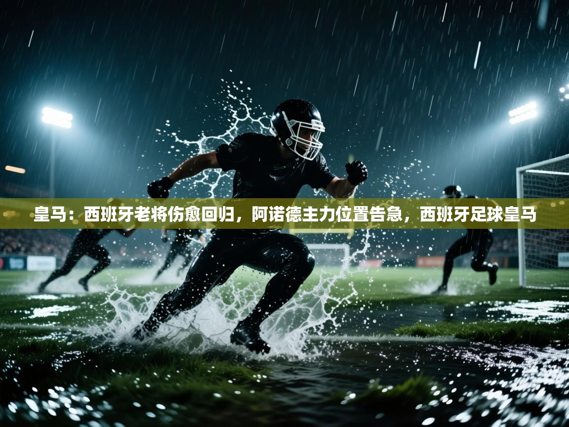 开云下载-皇马：西班牙老将伤愈回归，阿诺德主力位置告急，西班牙足球皇马