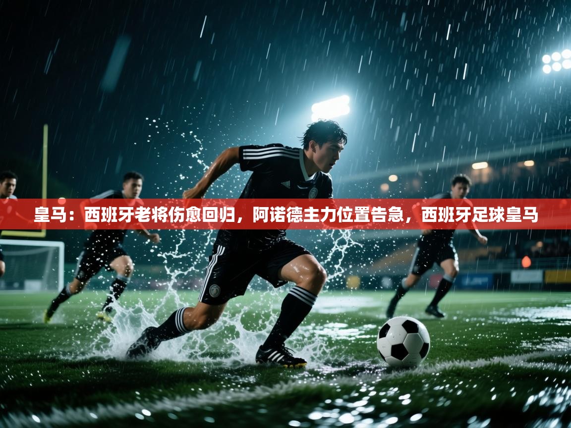 开云下载-皇马:西班牙老将伤愈回归,阿诺德主力位置告急,西班牙足球皇马 第4张