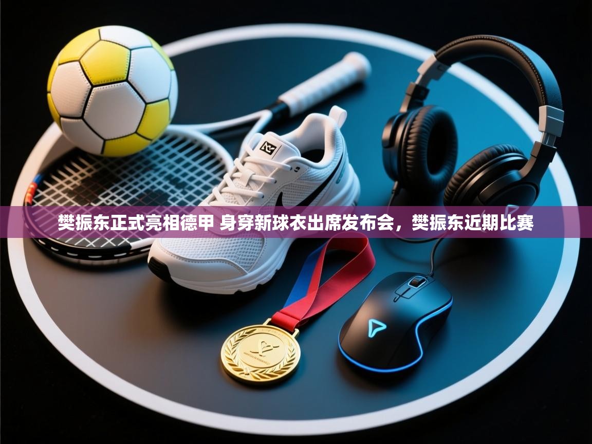 开云体育app下载-樊振东正式亮相德甲 身穿新球衣出席发布会,樊振东近期比赛 第3张