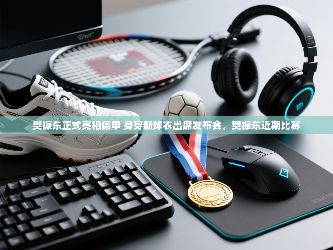 开云体育app下载-樊振东正式亮相德甲 身穿新球衣出席发布会,樊振东近期比赛 第4张